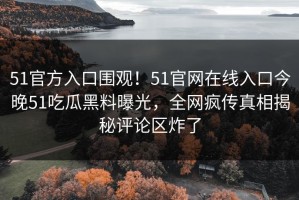 51官方入口围观！51官网在线入口今晚51吃瓜黑料曝光，全网疯传真相揭秘评论区炸了