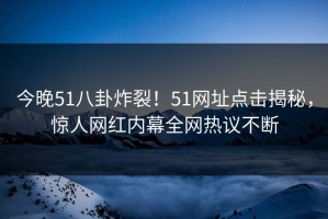 今晚51八卦炸裂！51网址点击揭秘，惊人网红内幕全网热议不断