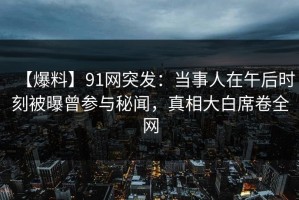 【爆料】91网突发：当事人在午后时刻被曝曾参与秘闻，真相大白席卷全网