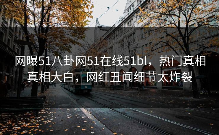网曝51八卦网51在线51bl，热门真相真相大白，网红丑闻细节太炸裂