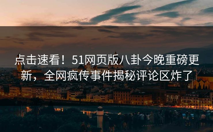 点击速看！51网页版八卦今晚重磅更新，全网疯传事件揭秘评论区炸了