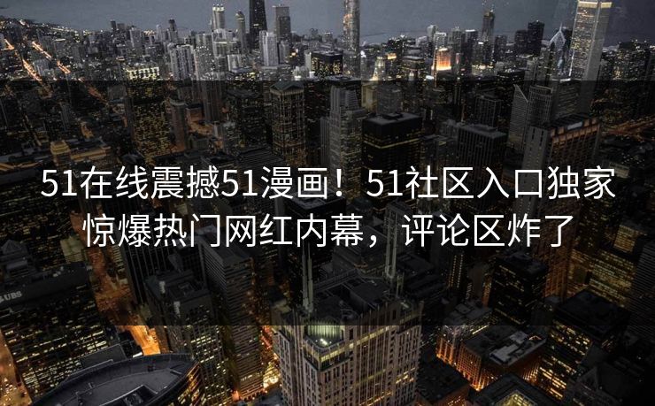51在线震撼51漫画！51社区入口独家惊爆热门网红内幕，评论区炸了