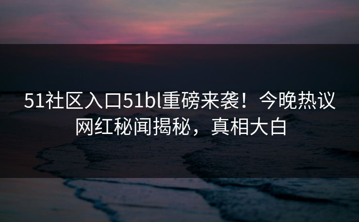 51社区入口51bl重磅来袭！今晚热议网红秘闻揭秘，真相大白
