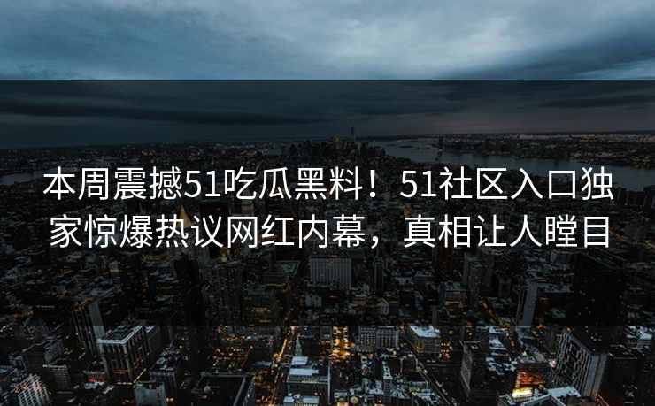 本周震撼51吃瓜黑料！51社区入口独家惊爆热议网红内幕，真相让人瞠目