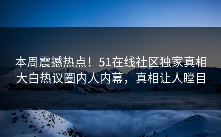 本周震撼热点！51在线社区独家真相大白热议圈内人内幕，真相让人瞠目