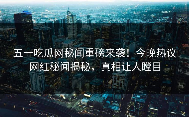 五一吃瓜网秘闻重磅来袭！今晚热议网红秘闻揭秘，真相让人瞠目