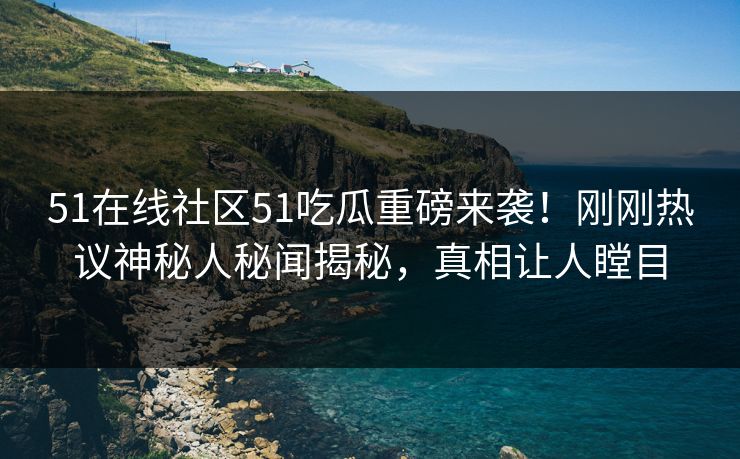 51在线社区51吃瓜重磅来袭！刚刚热议神秘人秘闻揭秘，真相让人瞠目