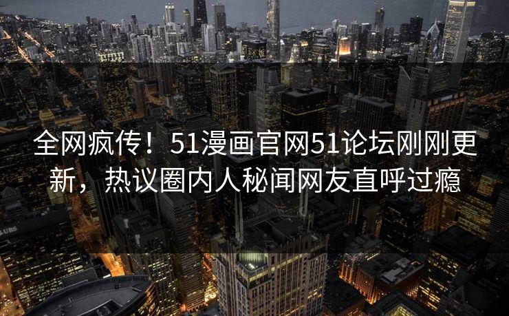 全网疯传！51漫画官网51论坛刚刚更新，热议圈内人秘闻网友直呼过瘾