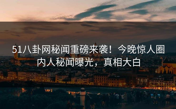 51八卦网秘闻重磅来袭！今晚惊人圈内人秘闻曝光，真相大白