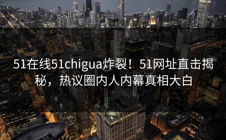 51在线51chigua炸裂！51网址直击揭秘，热议圈内人内幕真相大白