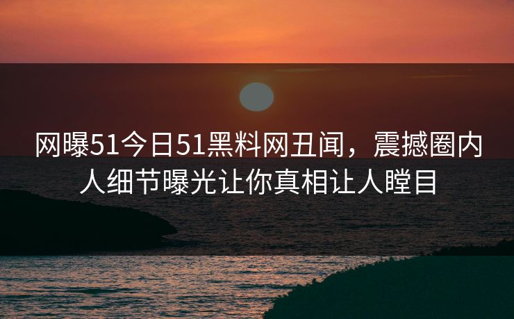 网曝51今日51黑料网丑闻，震撼圈内人细节曝光让你真相让人瞠目