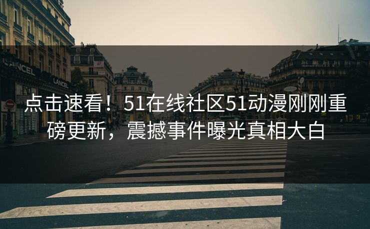 点击速看！51在线社区51动漫刚刚重磅更新，震撼事件曝光真相大白