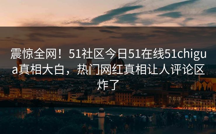 震惊全网！51社区今日51在线51chigua真相大白，热门网红真相让人评论区炸了