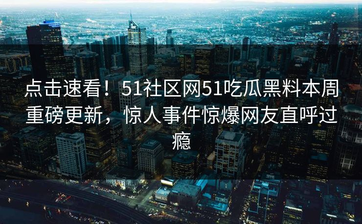 点击速看！51社区网51吃瓜黑料本周重磅更新，惊人事件惊爆网友直呼过瘾