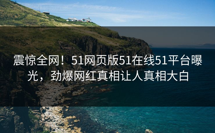 震惊全网！51网页版51在线51平台曝光，劲爆网红真相让人真相大白
