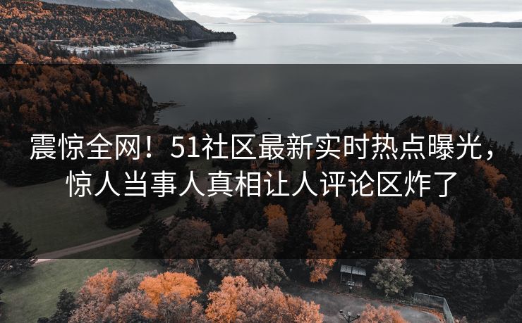震惊全网！51社区最新实时热点曝光，惊人当事人真相让人评论区炸了