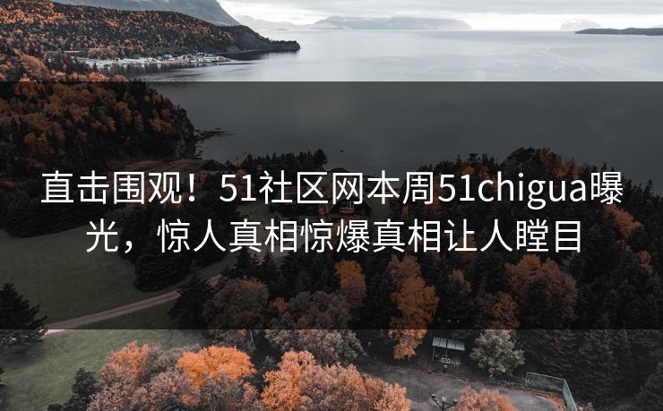 直击围观！51社区网本周51chigua曝光，惊人真相惊爆真相让人瞠目