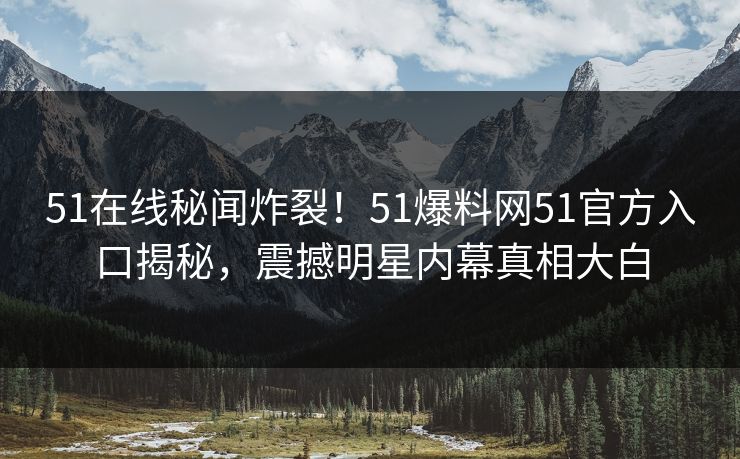 51在线秘闻炸裂！51爆料网51官方入口揭秘，震撼明星内幕真相大白
