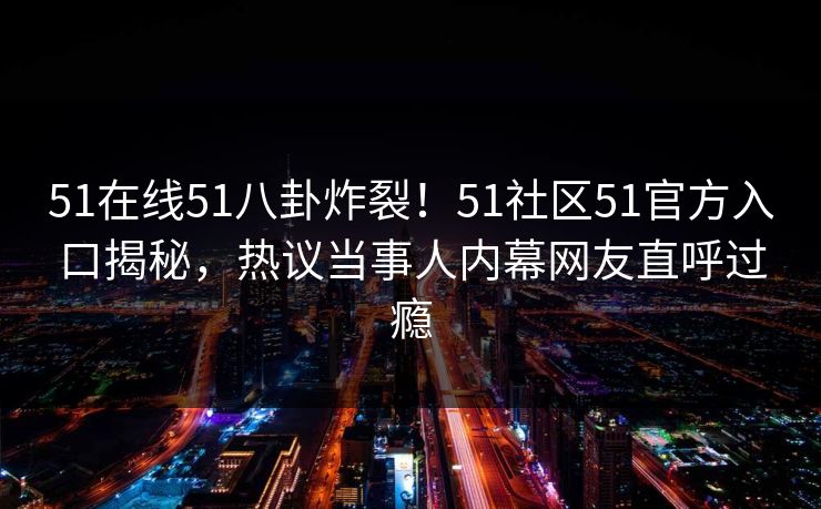 51在线51八卦炸裂！51社区51官方入口揭秘，热议当事人内幕网友直呼过瘾