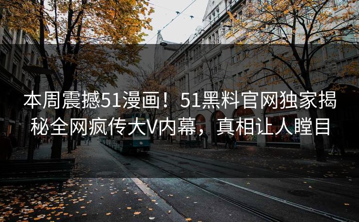 本周震撼51漫画！51黑料官网独家揭秘全网疯传大V内幕，真相让人瞠目