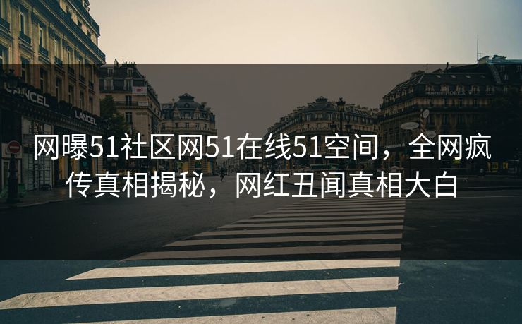 网曝51社区网51在线51空间，全网疯传真相揭秘，网红丑闻真相大白