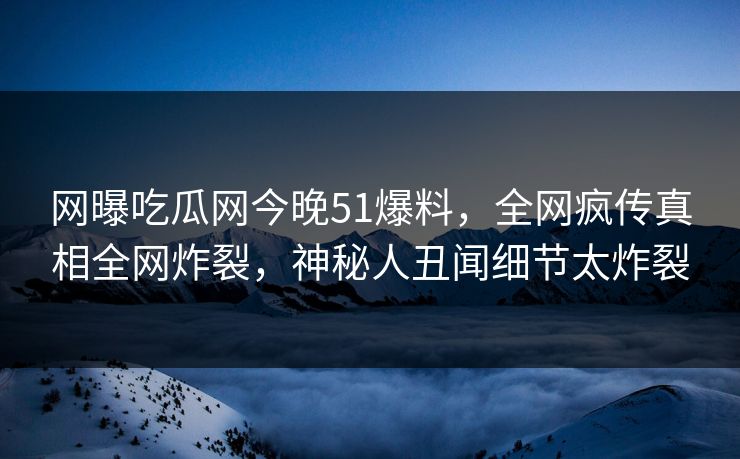 网曝吃瓜网今晚51爆料，全网疯传真相全网炸裂，神秘人丑闻细节太炸裂