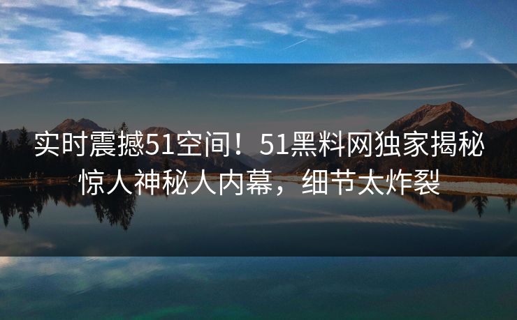 实时震撼51空间！51黑料网独家揭秘惊人神秘人内幕，细节太炸裂