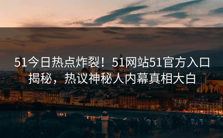 51今日热点炸裂！51网站51官方入口揭秘，热议神秘人内幕真相大白