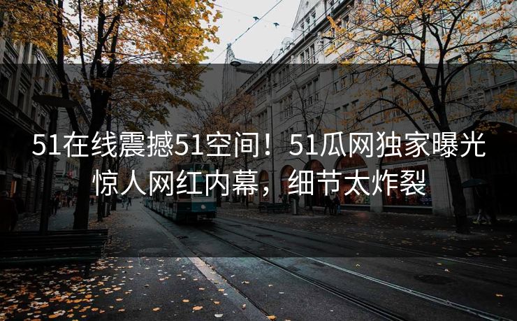 51在线震撼51空间！51瓜网独家曝光惊人网红内幕，细节太炸裂