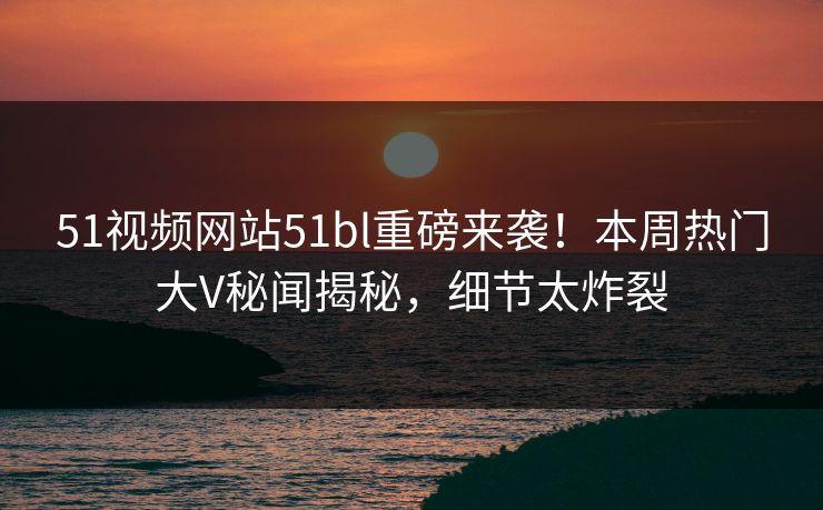 51视频网站51bl重磅来袭！本周热门大V秘闻揭秘，细节太炸裂