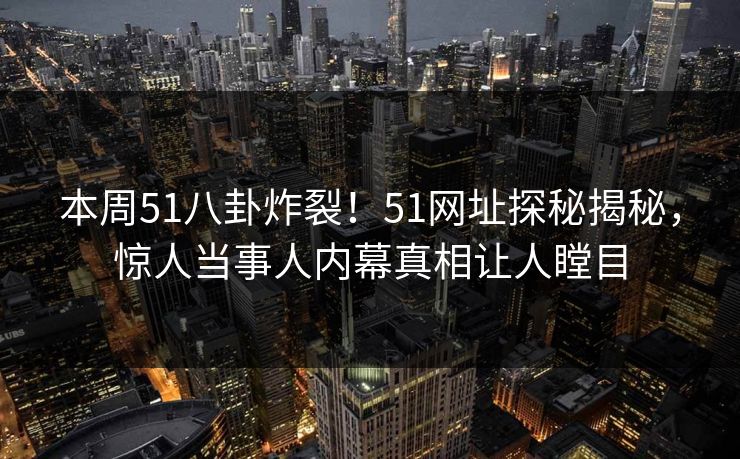本周51八卦炸裂!51网址探秘揭秘,惊人当事人内幕真相让人瞠目 本周51八卦炸裂!51网址探秘揭秘,惊人当事人内幕真相让人瞠目