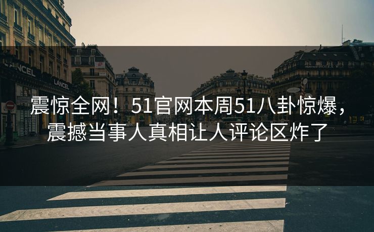 震惊全网！51官网本周51八卦惊爆，震撼当事人真相让人评论区炸了