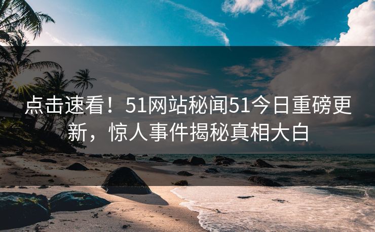 点击速看！51网站秘闻51今日重磅更新，惊人事件揭秘真相大白