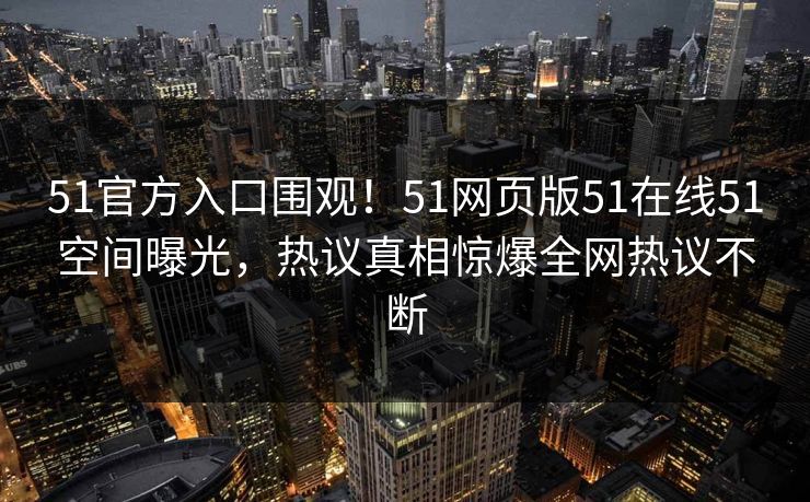 51官方入口围观！51网页版51在线51空间曝光，热议真相惊爆全网热议不断