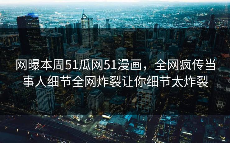 网曝本周51瓜网51漫画，全网疯传当事人细节全网炸裂让你细节太炸裂