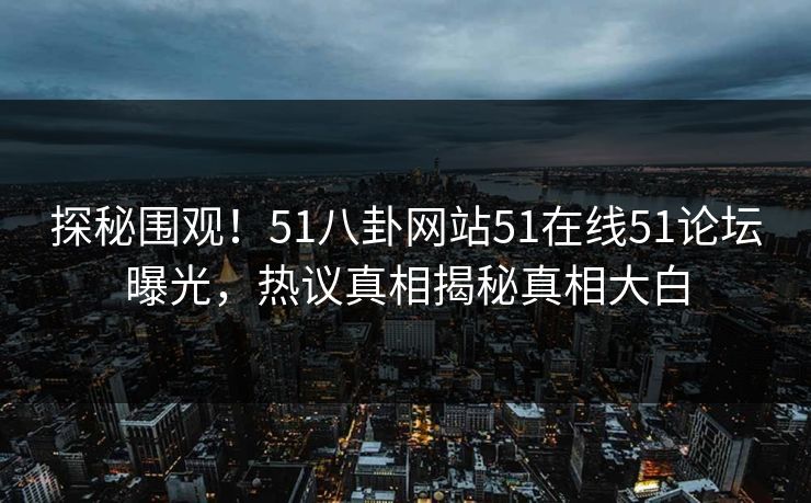 探秘围观!51八卦网站51在线51论坛曝光,热议真相揭秘真相大白 探秘围观!51八卦网站51在线51论坛曝光,热议真相揭秘真相大白