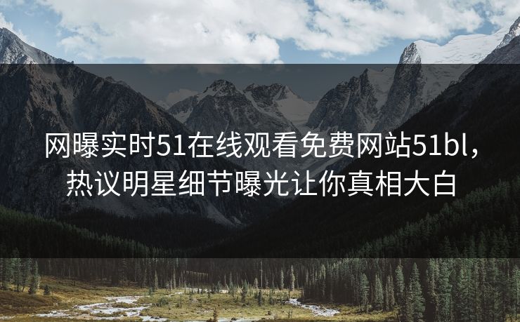 网曝实时51在线观看免费网站51bl，热议明星细节曝光让你真相大白