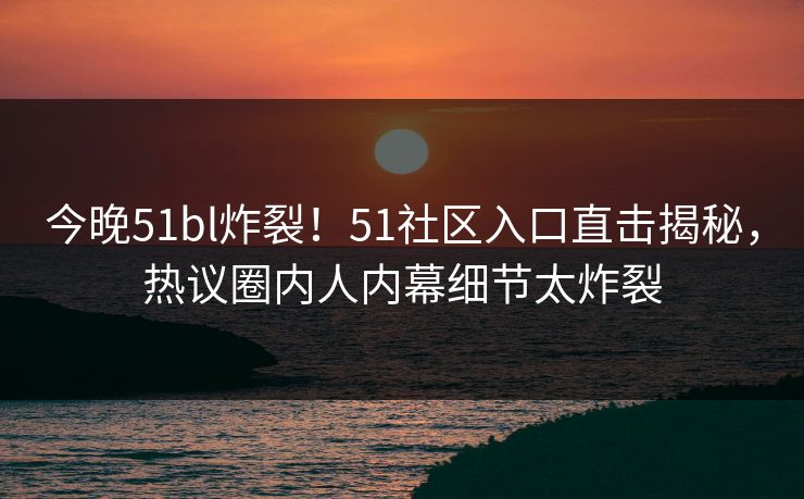 今晚51bl炸裂！51社区入口直击揭秘，热议圈内人内幕细节太炸裂
