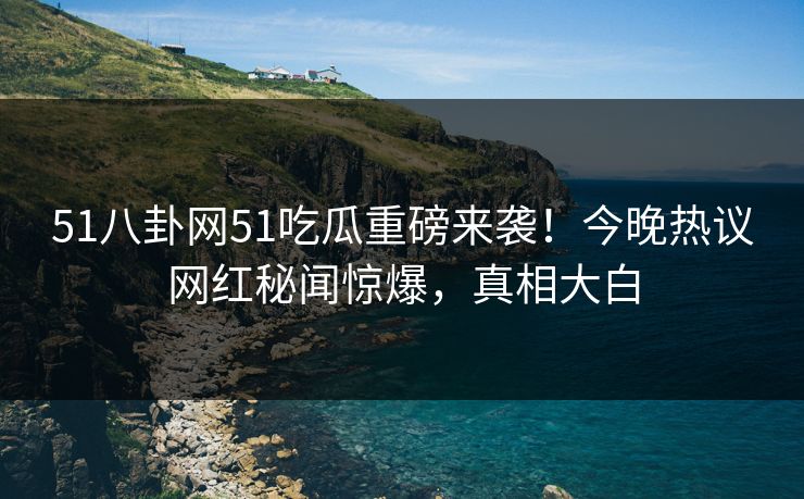51八卦网51吃瓜重磅来袭!今晚热议网红秘闻惊爆,真相大白 51八卦网51吃瓜重磅来袭!今晚热议网红秘闻惊爆,真相大白