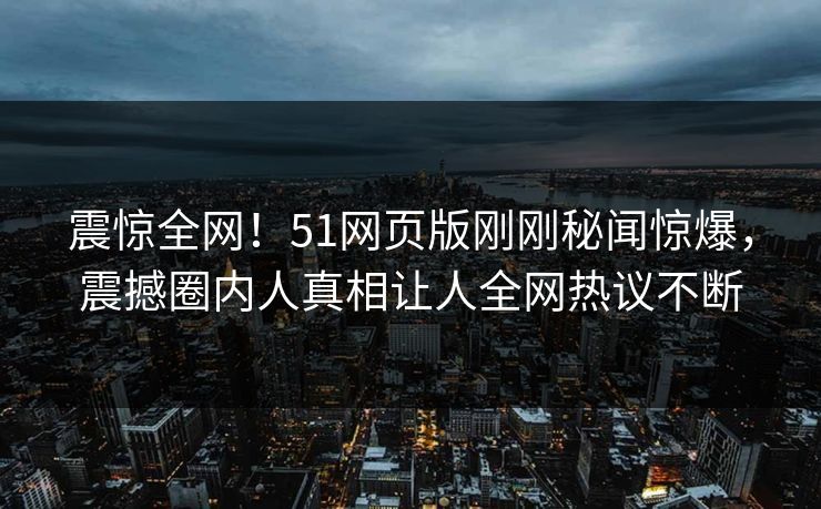 震惊全网！51网页版刚刚秘闻惊爆，震撼圈内人真相让人全网热议不断
