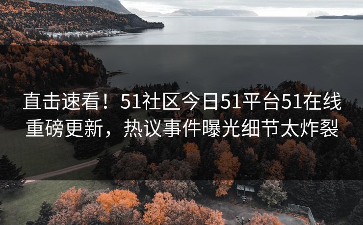 直击速看！51社区今日51平台51在线重磅更新，热议事件曝光细节太炸裂