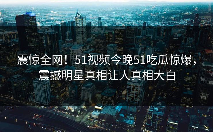 震惊全网！51视频今晚51吃瓜惊爆，震撼明星真相让人真相大白