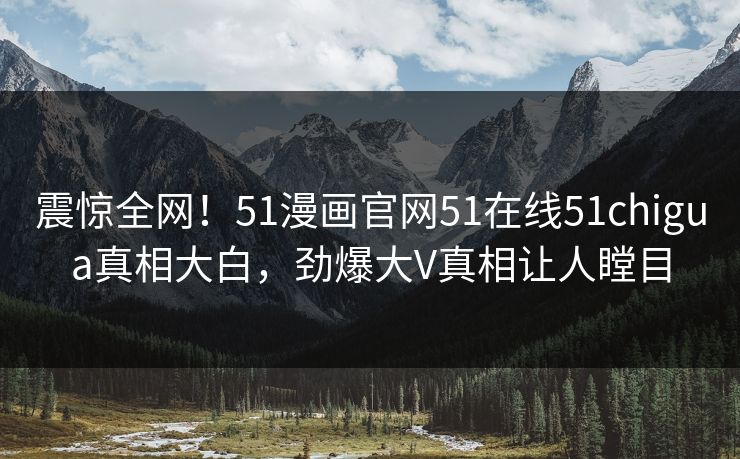 震惊全网！51漫画官网51在线51chigua真相大白，劲爆大V真相让人瞠目