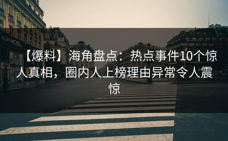 【爆料】海角盘点：热点事件10个惊人真相，圈内人上榜理由异常令人震惊