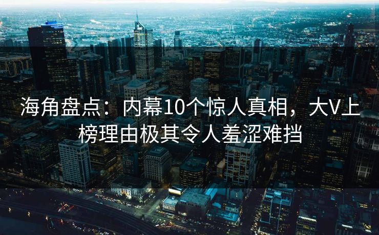 海角盘点：内幕10个惊人真相，大V上榜理由极其令人羞涩难挡