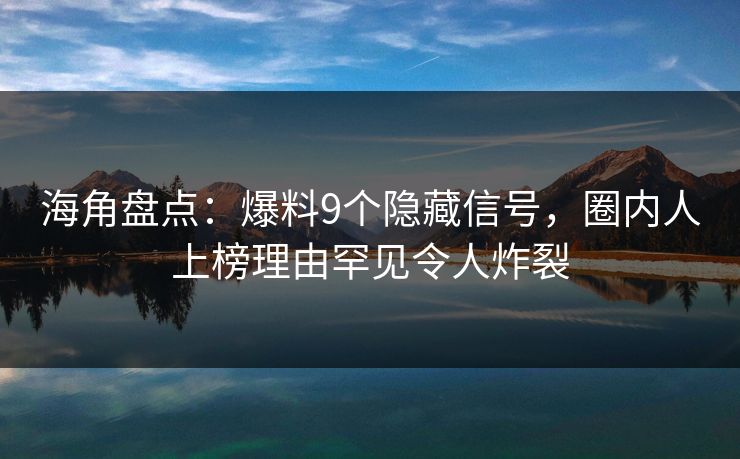 海角盘点：爆料9个隐藏信号，圈内人上榜理由罕见令人炸裂