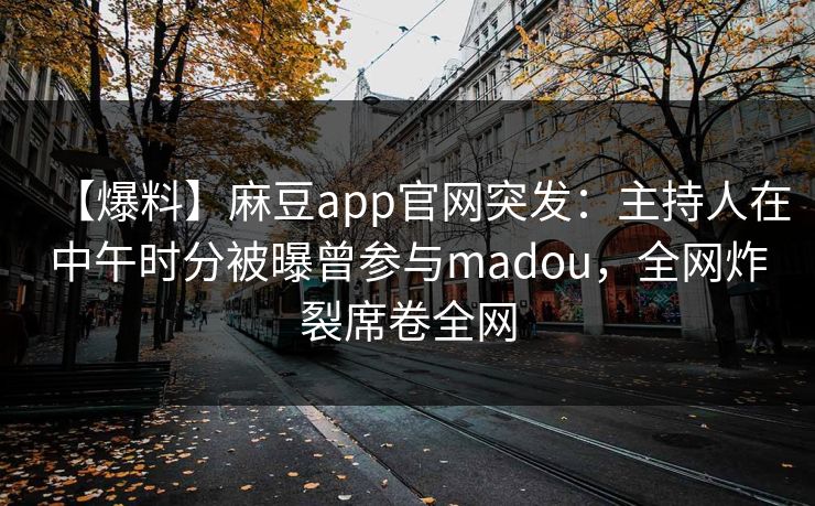 【爆料】麻豆app官网突发：主持人在中午时分被曝曾参与madou，全网炸裂席卷全网