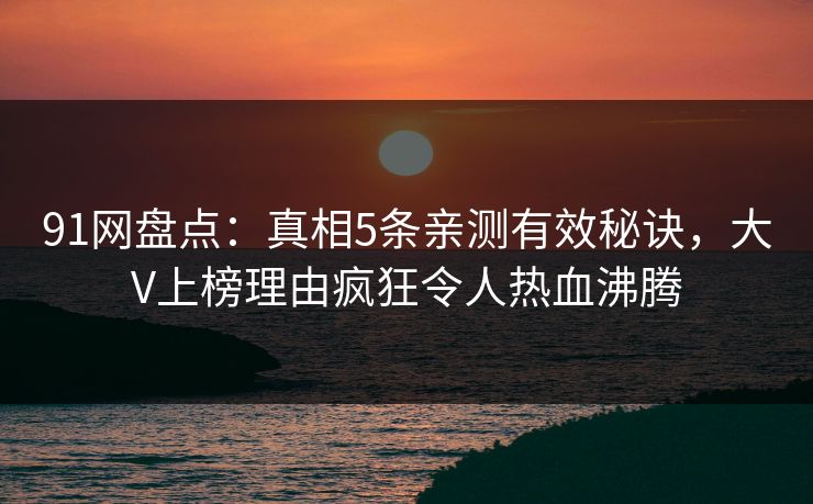 91网盘点：真相5条亲测有效秘诀，大V上榜理由疯狂令人热血沸腾