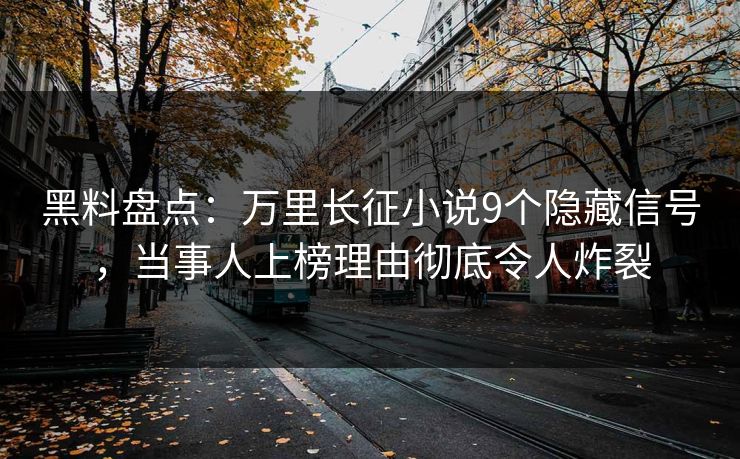 黑料盘点：万里长征小说9个隐藏信号，当事人上榜理由彻底令人炸裂