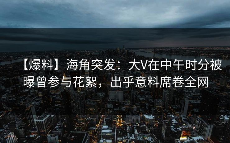 【爆料】海角突发：大V在中午时分被曝曾参与花絮，出乎意料席卷全网